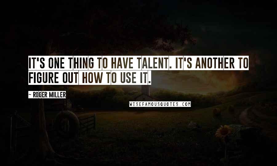 Roger Miller Quotes: It's one thing to have talent. It's another to figure out how to use it.