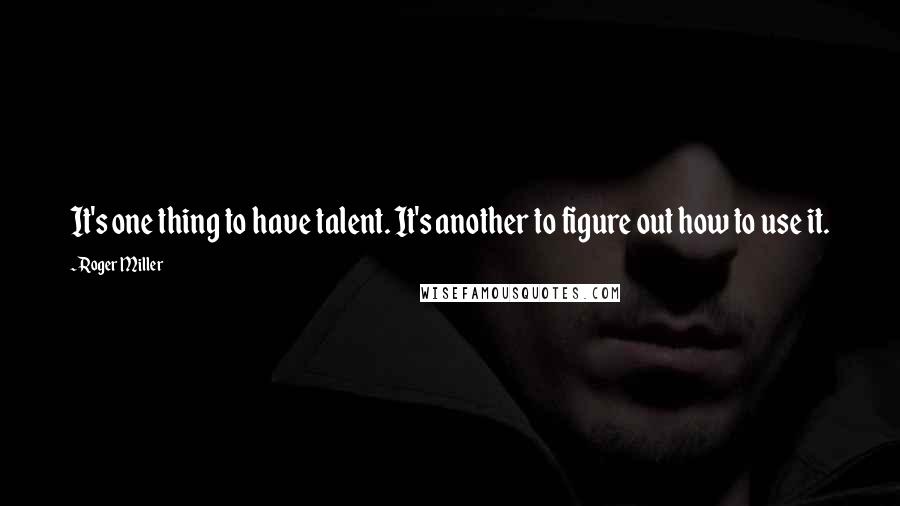Roger Miller Quotes: It's one thing to have talent. It's another to figure out how to use it.