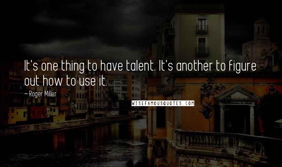 Roger Miller Quotes: It's one thing to have talent. It's another to figure out how to use it.