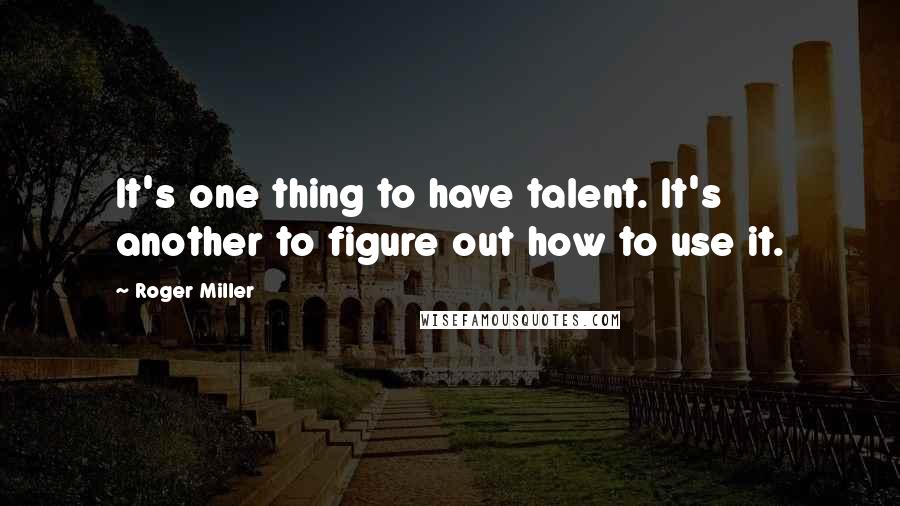 Roger Miller Quotes: It's one thing to have talent. It's another to figure out how to use it.