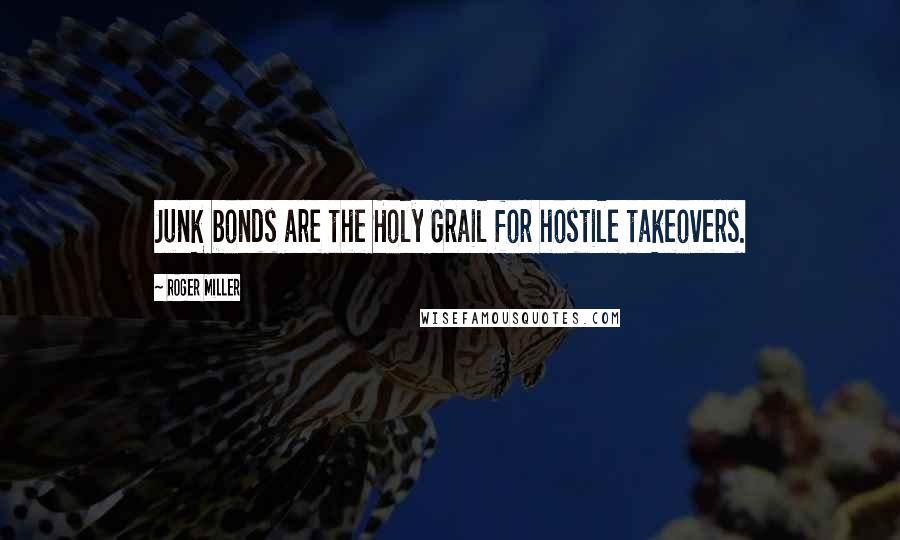 Roger Miller Quotes: Junk bonds are the Holy Grail for hostile takeovers.