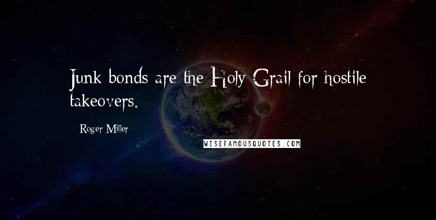 Roger Miller Quotes: Junk bonds are the Holy Grail for hostile takeovers.