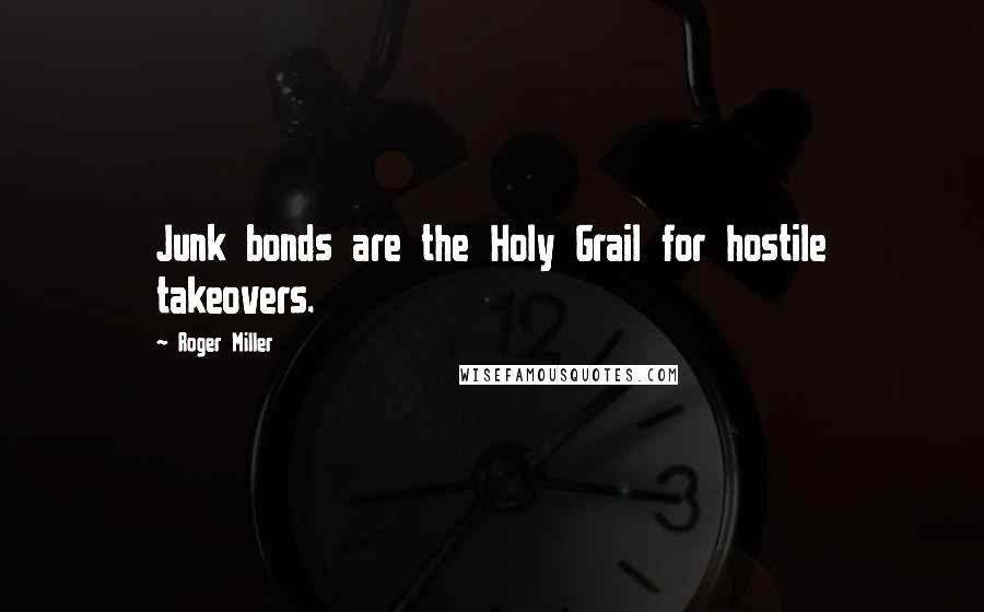 Roger Miller Quotes: Junk bonds are the Holy Grail for hostile takeovers.