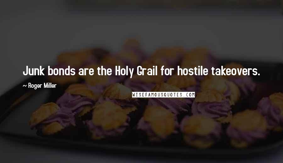Roger Miller Quotes: Junk bonds are the Holy Grail for hostile takeovers.