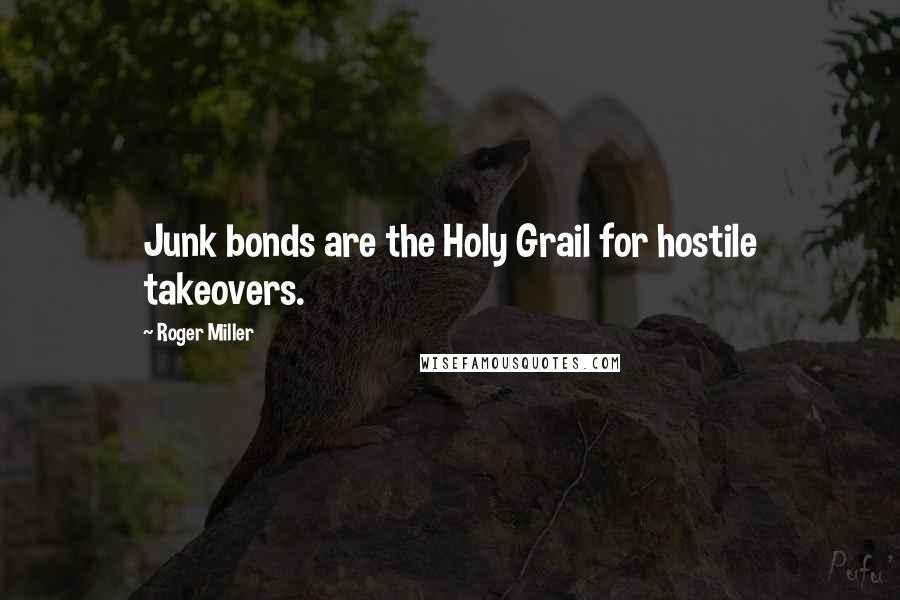 Roger Miller Quotes: Junk bonds are the Holy Grail for hostile takeovers.