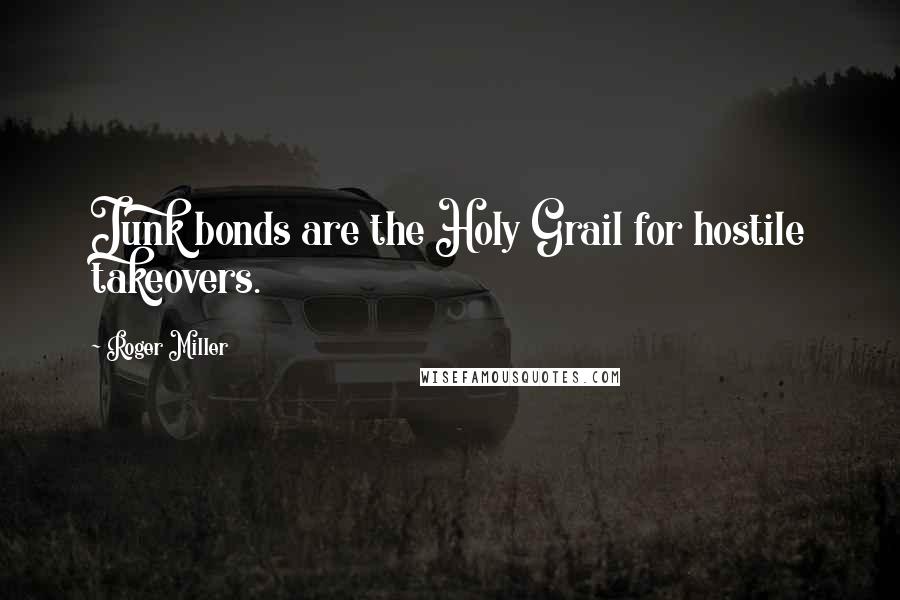 Roger Miller Quotes: Junk bonds are the Holy Grail for hostile takeovers.