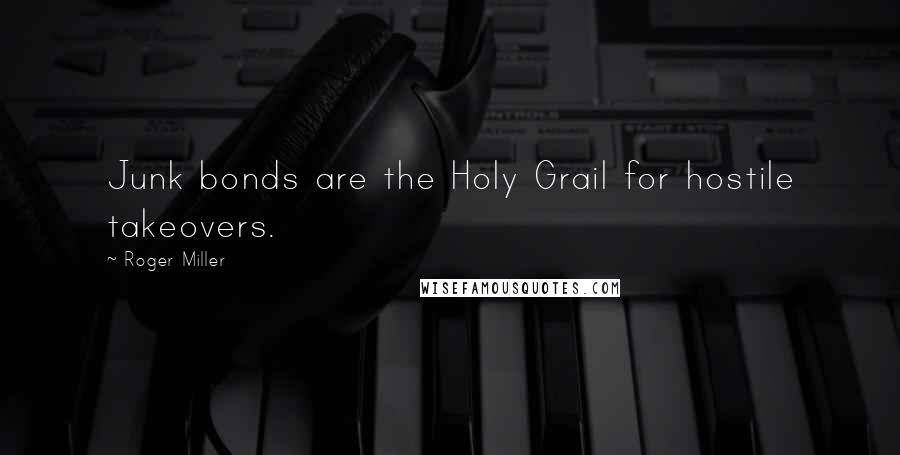 Roger Miller Quotes: Junk bonds are the Holy Grail for hostile takeovers.