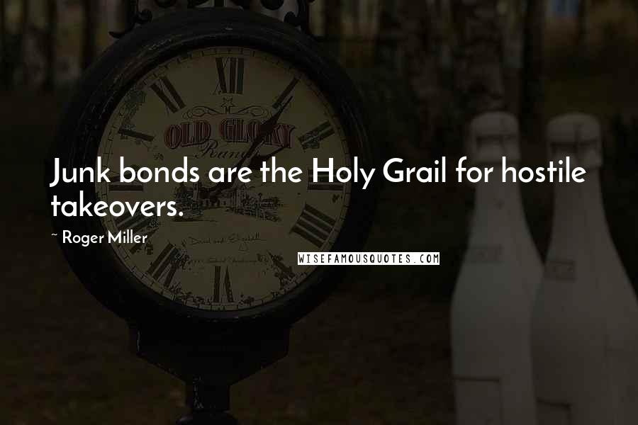 Roger Miller Quotes: Junk bonds are the Holy Grail for hostile takeovers.