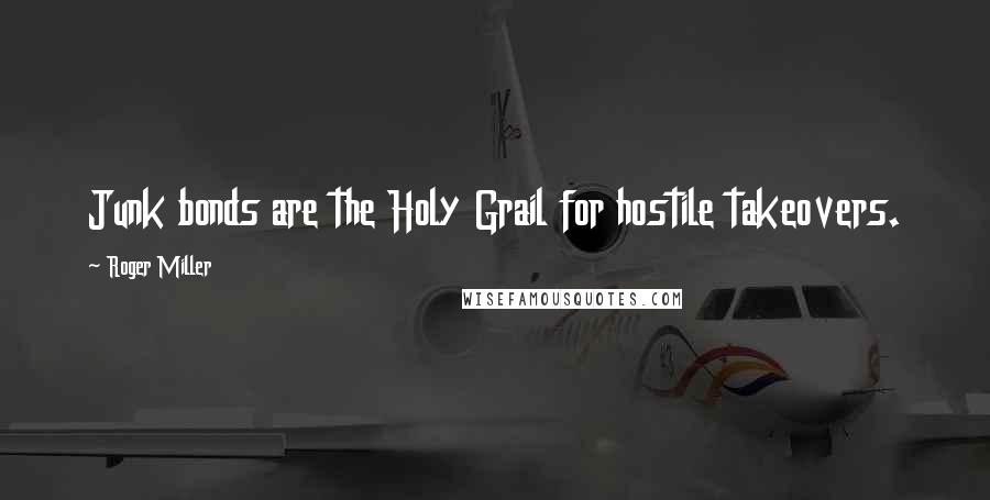 Roger Miller Quotes: Junk bonds are the Holy Grail for hostile takeovers.