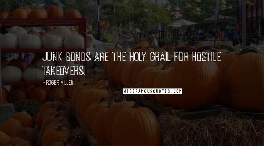 Roger Miller Quotes: Junk bonds are the Holy Grail for hostile takeovers.