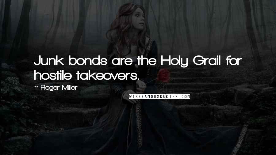 Roger Miller Quotes: Junk bonds are the Holy Grail for hostile takeovers.