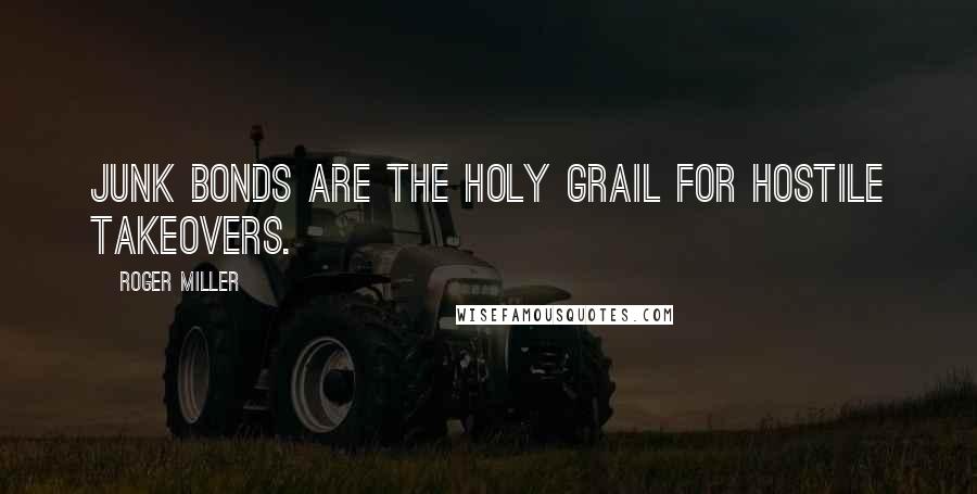 Roger Miller Quotes: Junk bonds are the Holy Grail for hostile takeovers.
