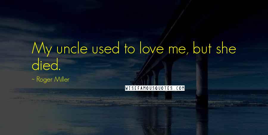 Roger Miller Quotes: My uncle used to love me, but she died.