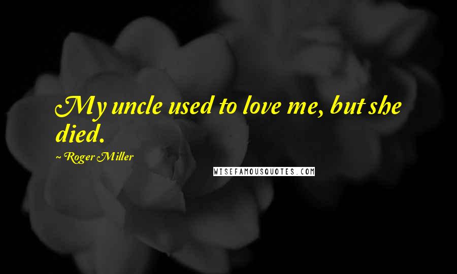 Roger Miller Quotes: My uncle used to love me, but she died.