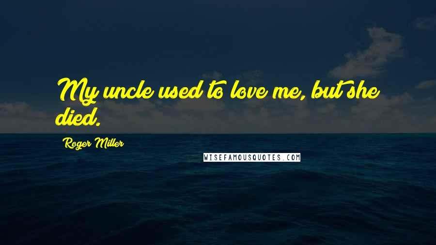 Roger Miller Quotes: My uncle used to love me, but she died.
