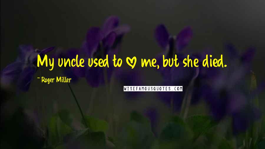 Roger Miller Quotes: My uncle used to love me, but she died.