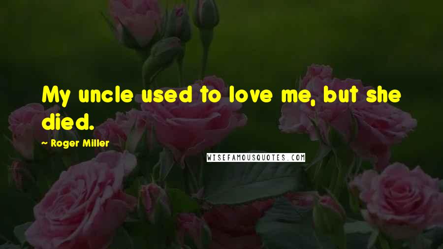 Roger Miller Quotes: My uncle used to love me, but she died.