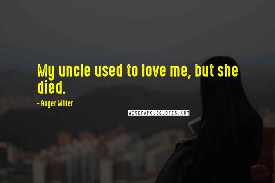 Roger Miller Quotes: My uncle used to love me, but she died.