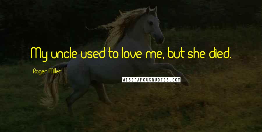 Roger Miller Quotes: My uncle used to love me, but she died.
