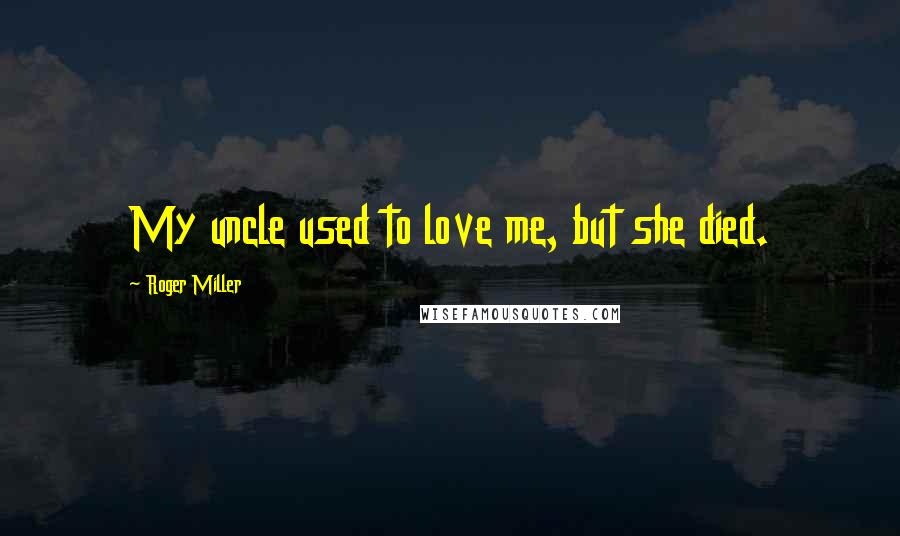 Roger Miller Quotes: My uncle used to love me, but she died.