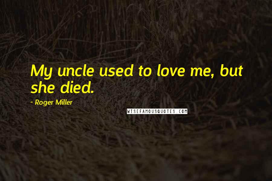Roger Miller Quotes: My uncle used to love me, but she died.
