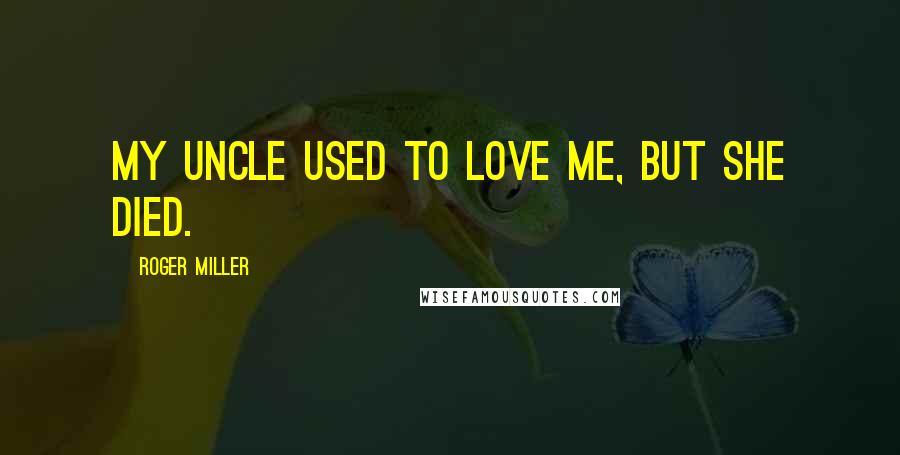 Roger Miller Quotes: My uncle used to love me, but she died.