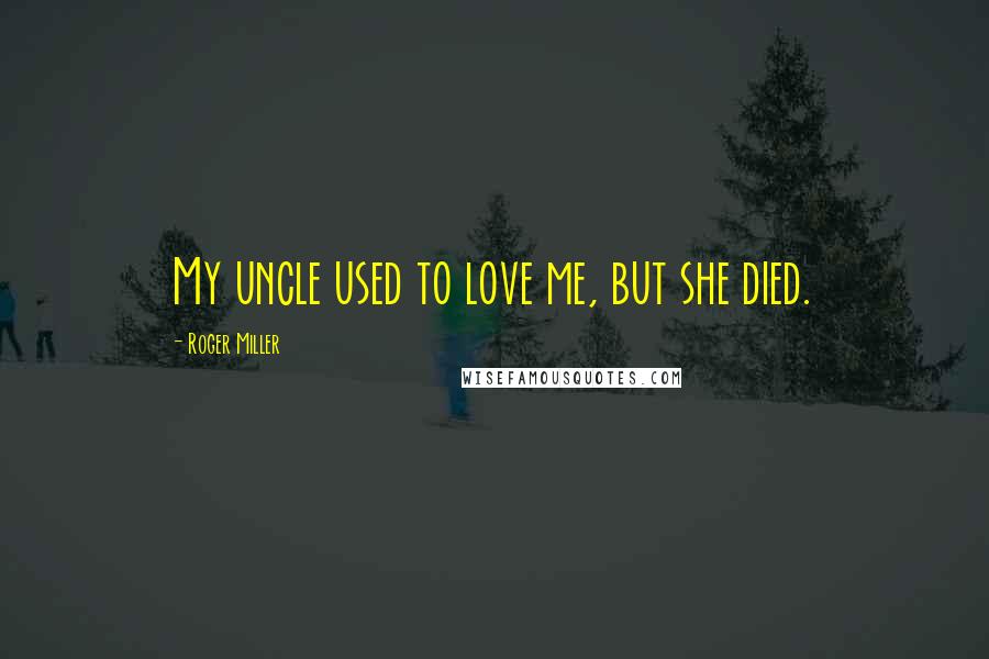 Roger Miller Quotes: My uncle used to love me, but she died.