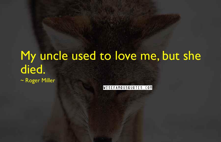 Roger Miller Quotes: My uncle used to love me, but she died.