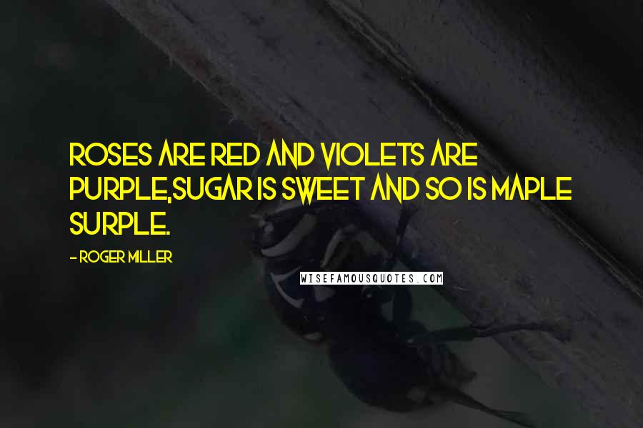 Roger Miller Quotes: Roses are red and violets are purple,sugar is sweet and so is maple surple.