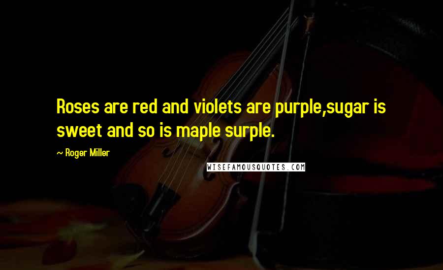 Roger Miller Quotes: Roses are red and violets are purple,sugar is sweet and so is maple surple.