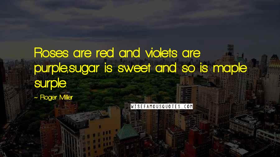 Roger Miller Quotes: Roses are red and violets are purple,sugar is sweet and so is maple surple.