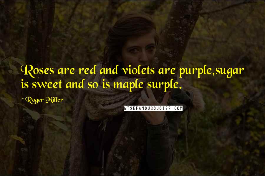 Roger Miller Quotes: Roses are red and violets are purple,sugar is sweet and so is maple surple.