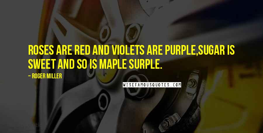 Roger Miller Quotes: Roses are red and violets are purple,sugar is sweet and so is maple surple.