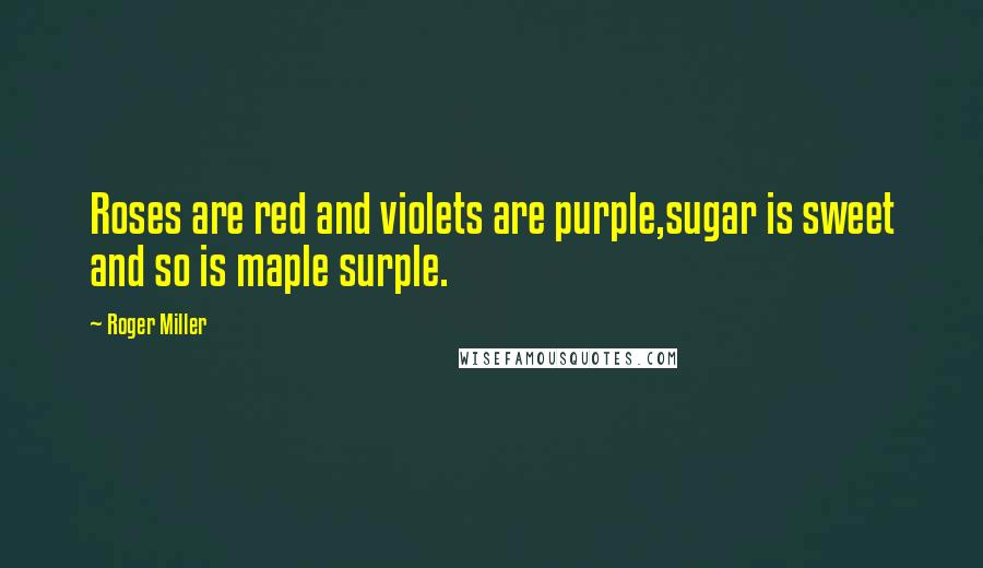 Roger Miller Quotes: Roses are red and violets are purple,sugar is sweet and so is maple surple.