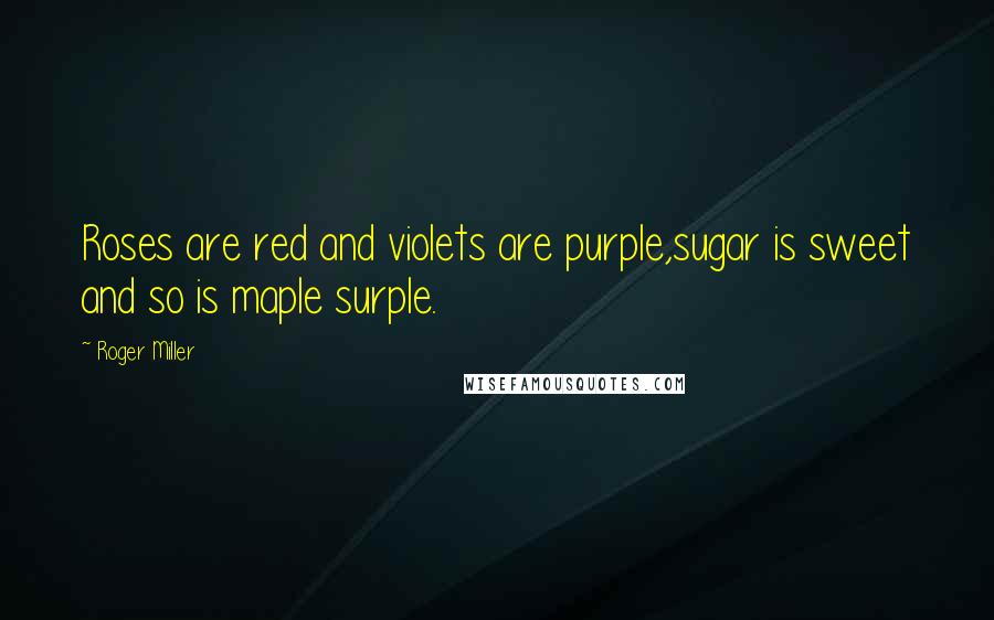 Roger Miller Quotes: Roses are red and violets are purple,sugar is sweet and so is maple surple.