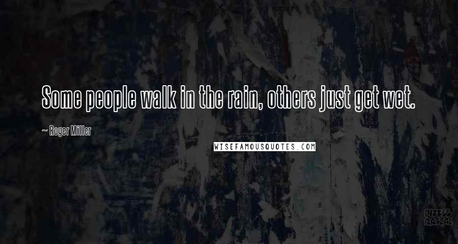 Roger Miller Quotes: Some people walk in the rain, others just get wet.