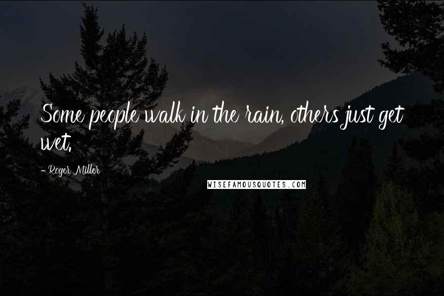 Roger Miller Quotes: Some people walk in the rain, others just get wet.