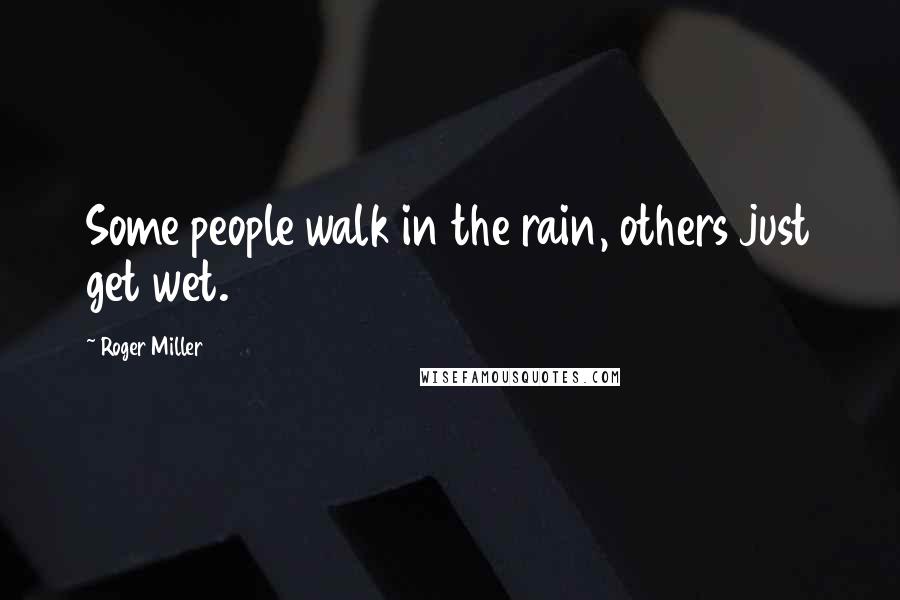 Roger Miller Quotes: Some people walk in the rain, others just get wet.