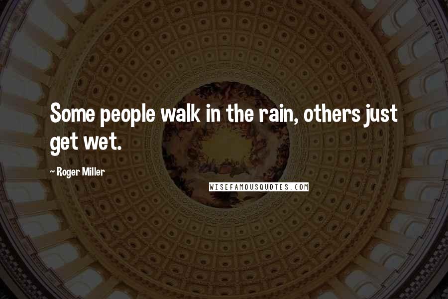 Roger Miller Quotes: Some people walk in the rain, others just get wet.