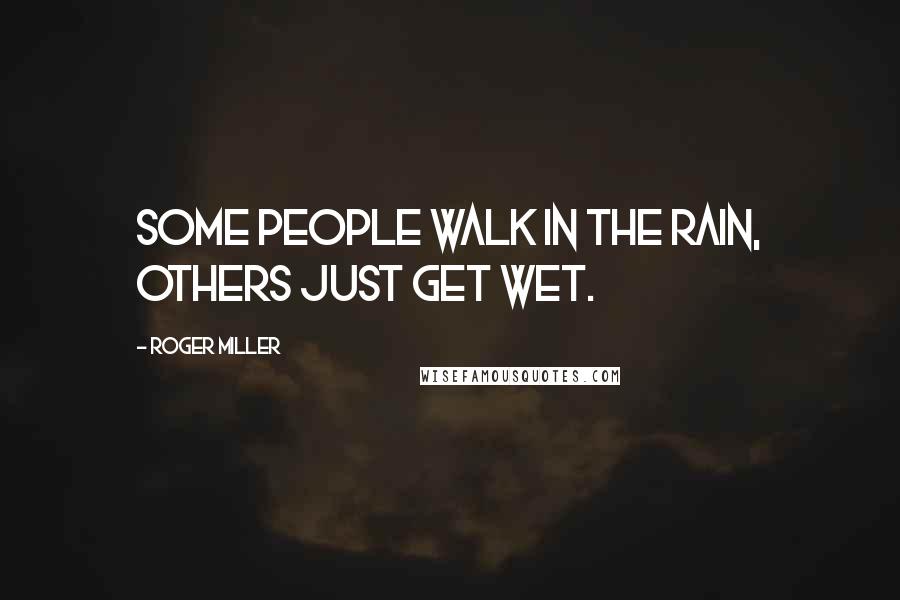 Roger Miller Quotes: Some people walk in the rain, others just get wet.