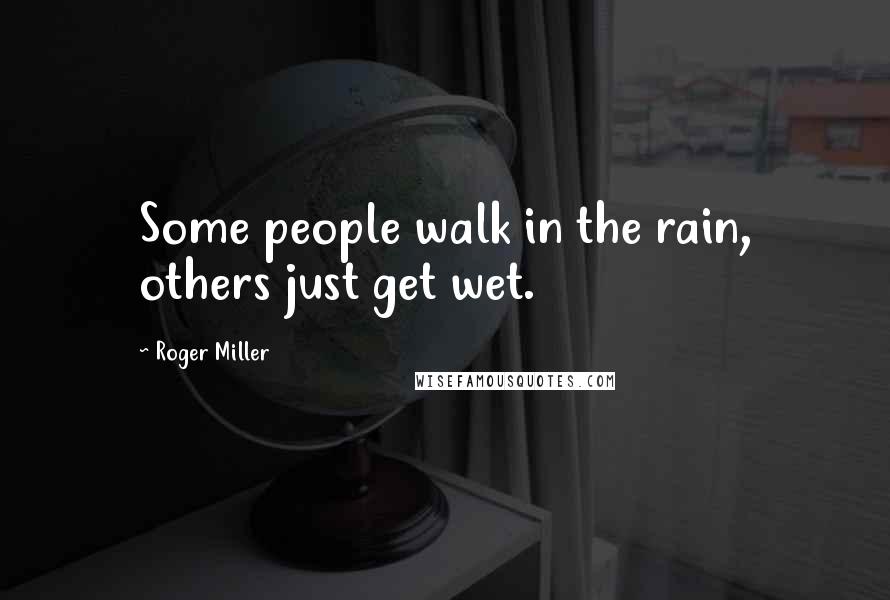 Roger Miller Quotes: Some people walk in the rain, others just get wet.