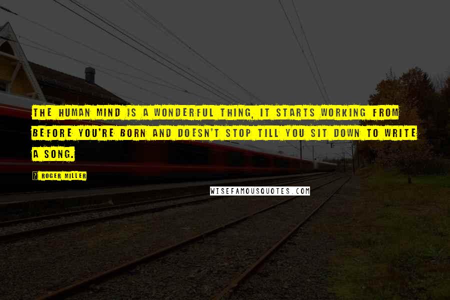 Roger Miller Quotes: The human mind is a wonderful thing, it starts working from before you're born and doesn't stop till you sit down to write a song.