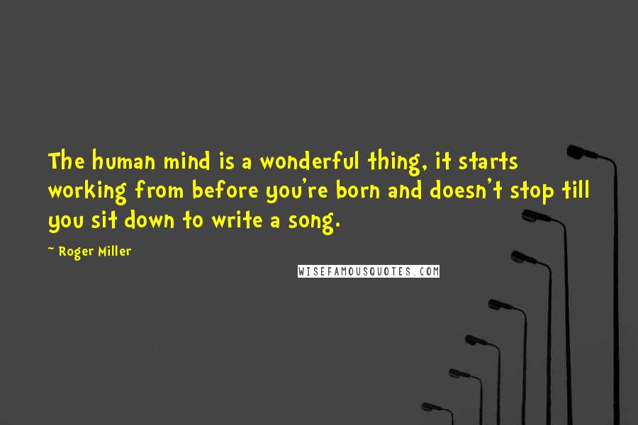 Roger Miller Quotes: The human mind is a wonderful thing, it starts working from before you're born and doesn't stop till you sit down to write a song.