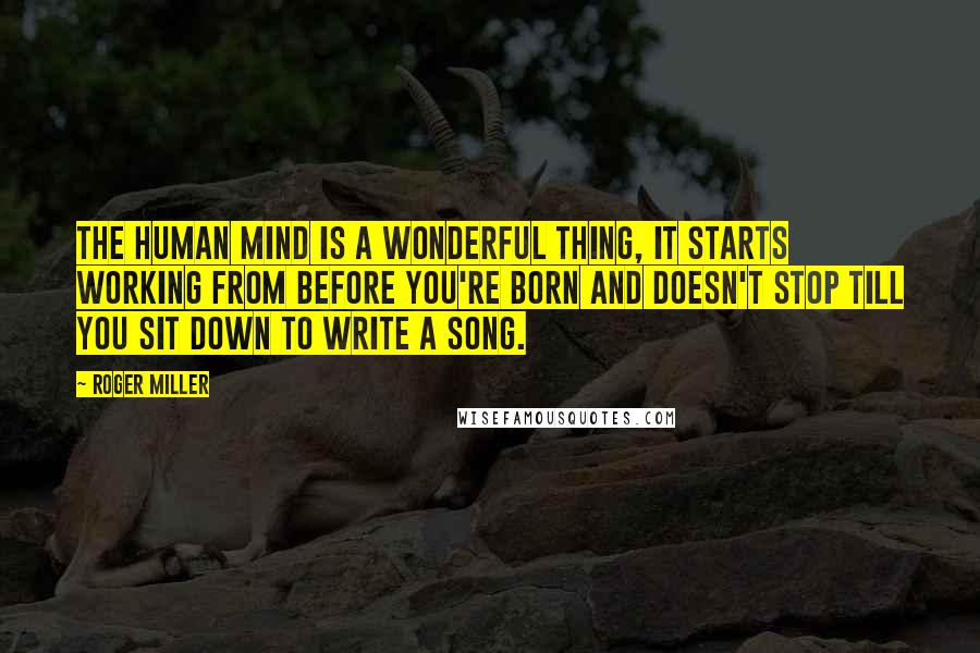 Roger Miller Quotes: The human mind is a wonderful thing, it starts working from before you're born and doesn't stop till you sit down to write a song.