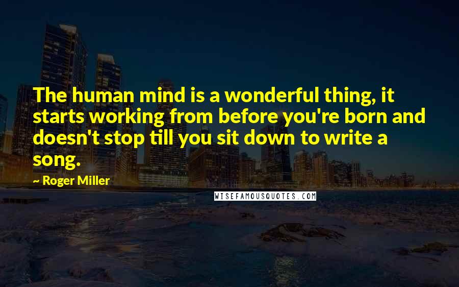 Roger Miller Quotes: The human mind is a wonderful thing, it starts working from before you're born and doesn't stop till you sit down to write a song.