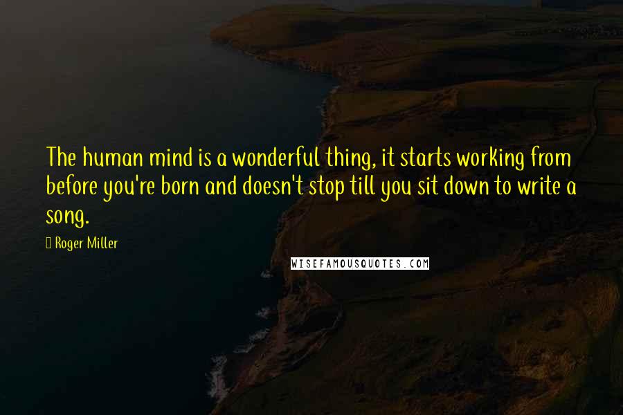 Roger Miller Quotes: The human mind is a wonderful thing, it starts working from before you're born and doesn't stop till you sit down to write a song.