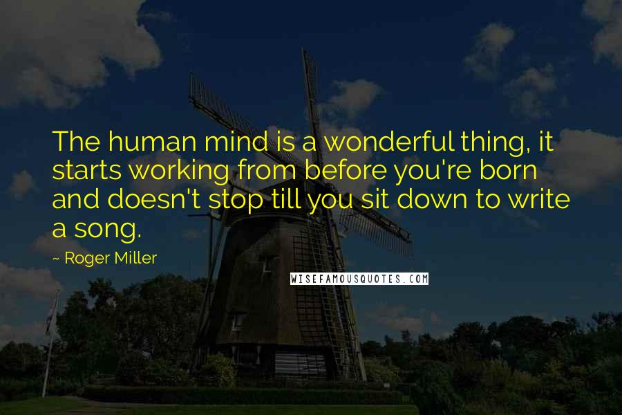 Roger Miller Quotes: The human mind is a wonderful thing, it starts working from before you're born and doesn't stop till you sit down to write a song.