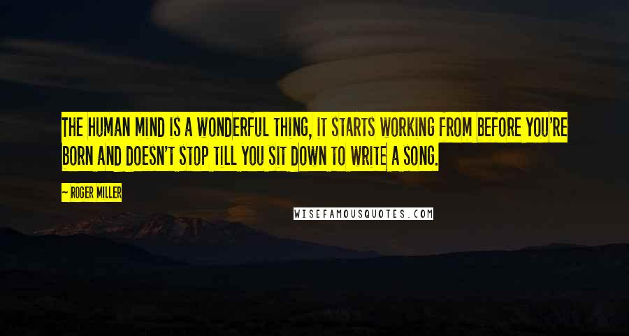 Roger Miller Quotes: The human mind is a wonderful thing, it starts working from before you're born and doesn't stop till you sit down to write a song.