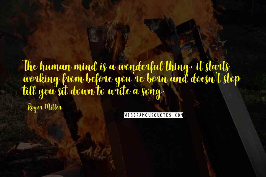 Roger Miller Quotes: The human mind is a wonderful thing, it starts working from before you're born and doesn't stop till you sit down to write a song.