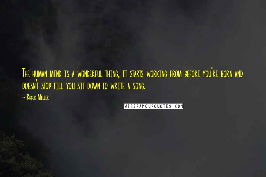 Roger Miller Quotes: The human mind is a wonderful thing, it starts working from before you're born and doesn't stop till you sit down to write a song.